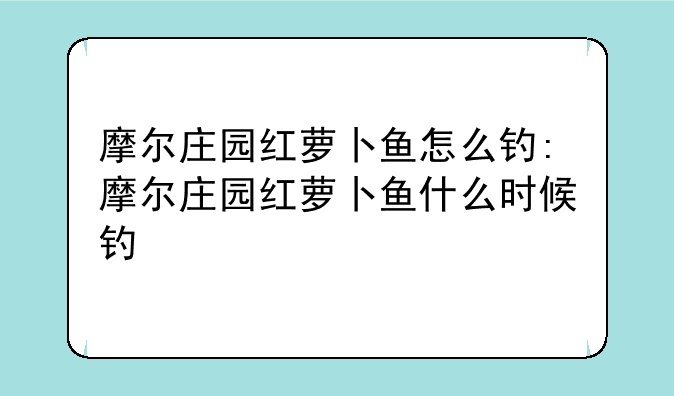 摩尔庄园红萝卜鱼怎么钓:摩尔庄园红萝卜鱼什么时候钓