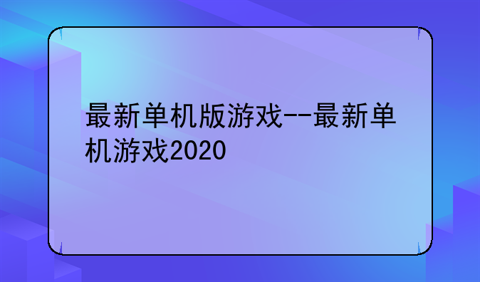 最新单机版游戏--最新单机游戏2020