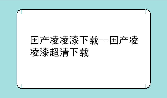 国产凌凌漆下载--国产凌凌漆超清下载