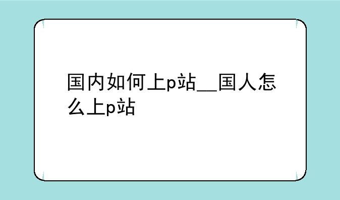 国内如何上p站__国人怎么上p站