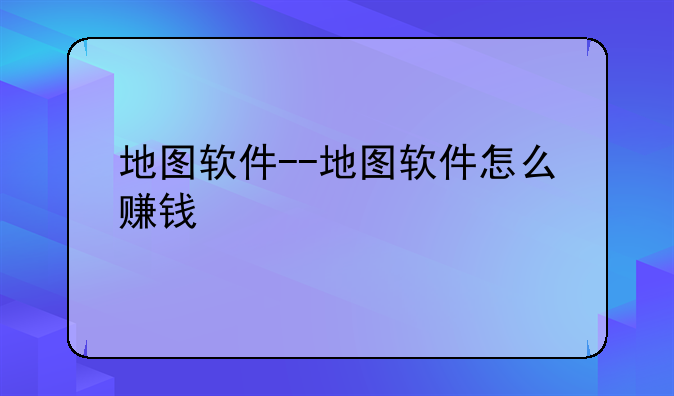 地图软件--地图软件怎么赚钱