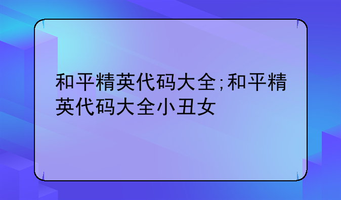和平精英代码大全;和平精英代码大全小丑女
