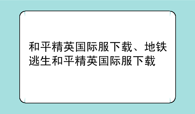 和平精英国际服下载、地铁逃生和平精英国际服下载