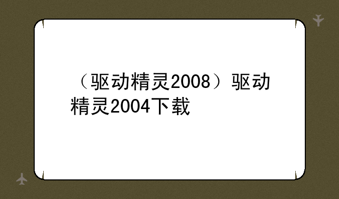 （驱动精灵2008）驱动精灵2004下载