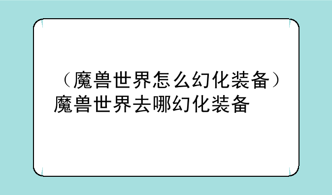 （魔兽世界怎么幻化装备）魔兽世界去哪幻化装备