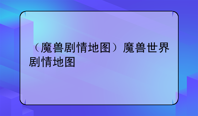 （魔兽剧情地图）魔兽世界剧情地图