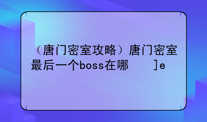 （唐门密室攻略）唐门密室最后一个boss在哪儿