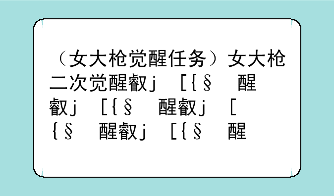 （女大枪觉醒任务）女大枪二次觉醒叫什么