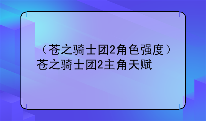 （苍之骑士团2角色强度）苍之骑士团2主角天赋