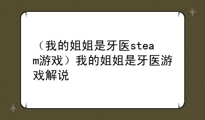 （我的姐姐是牙医steam游戏）我的姐姐是牙医游戏解说