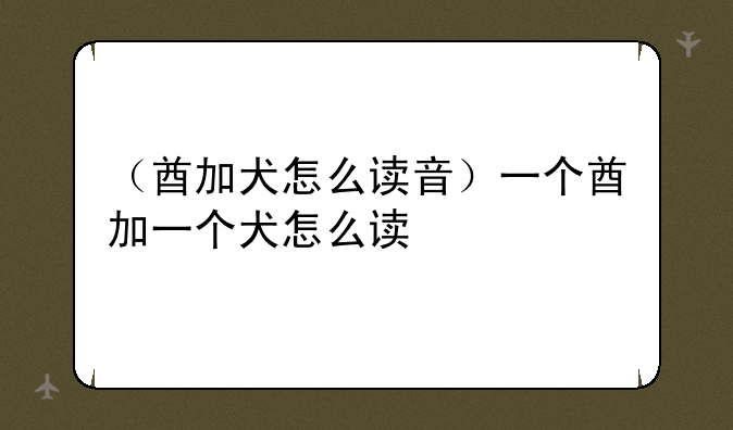 （酋加犬怎么读音）一个酋加一个犬怎么读