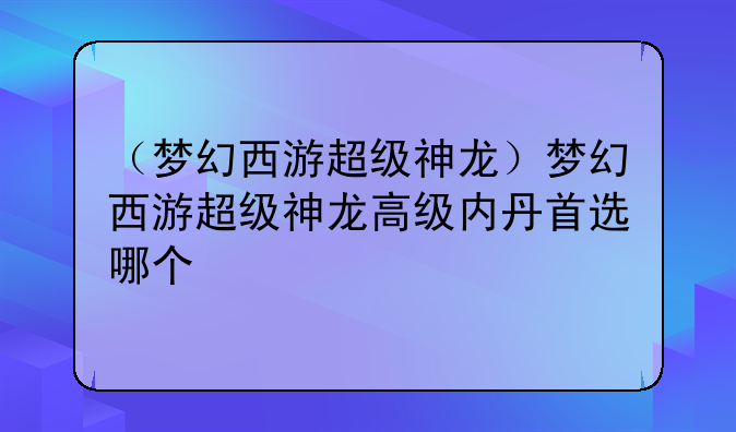 （梦幻西游超级神龙）梦幻西游超级神龙高级内丹首选哪个
