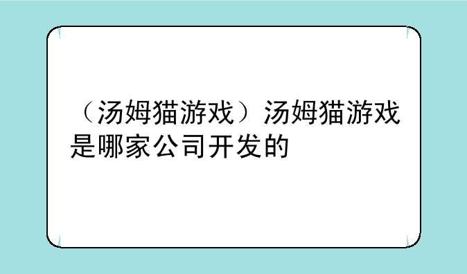 （汤姆猫游戏）汤姆猫游戏是哪家公司开发的