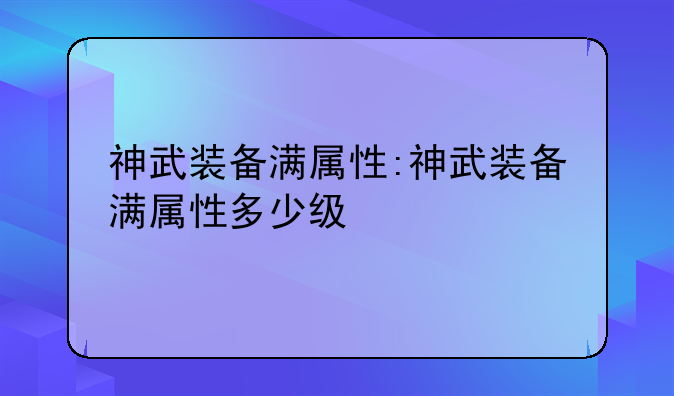 神武装备满属性:神武装备满属性多少级