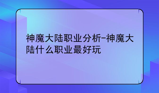 神魔大陆职业分析-神魔大陆什么职业最好玩