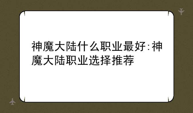 神魔大陆什么职业最好:神魔大陆职业选择推荐
