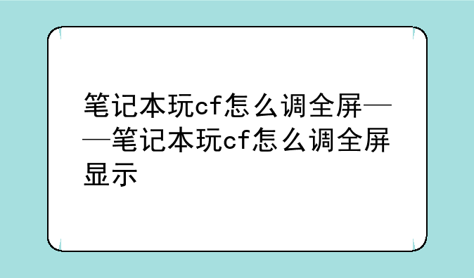 笔记本玩cf怎么调全屏——笔记本玩cf怎么调全屏显示