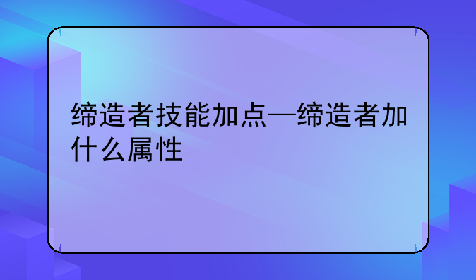 缔造者技能加点—缔造者加什么属性