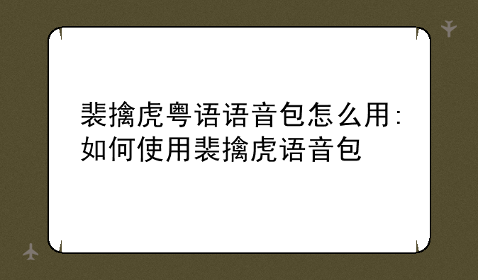 裴擒虎粤语语音包怎么用:如何使用裴擒虎语音包