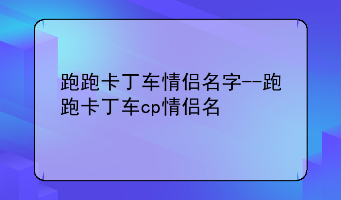 跑跑卡丁车情侣名字--跑跑卡丁车cp情侣名