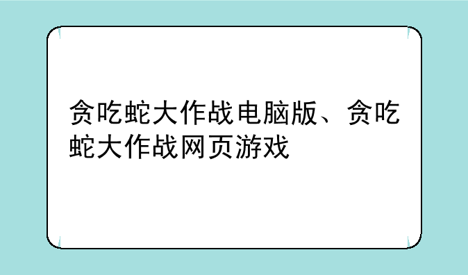 贪吃蛇大作战电脑版、贪吃蛇大作战网页游戏