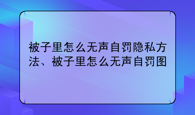 被子里怎么无声自罚隐私方法、被子里怎么无声自罚图