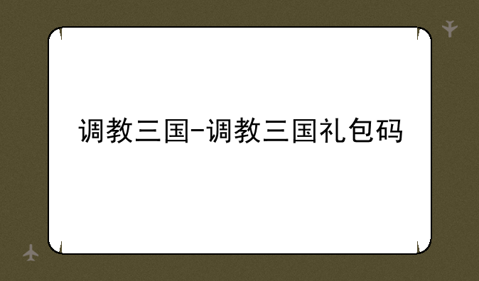 调教三国-调教三国礼包码