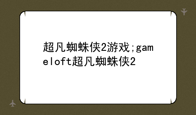 超凡蜘蛛侠2游戏;gameloft超凡蜘蛛侠2
