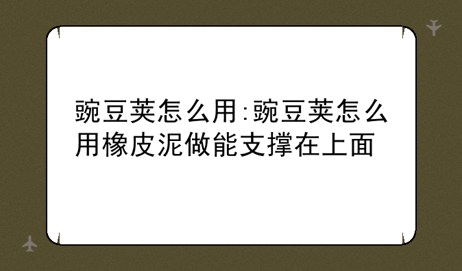 豌豆荚怎么用:豌豆荚怎么用橡皮泥做能支撑在上面