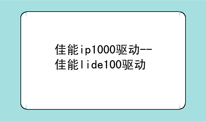 佳能ip1000驱动--佳能lide100驱动