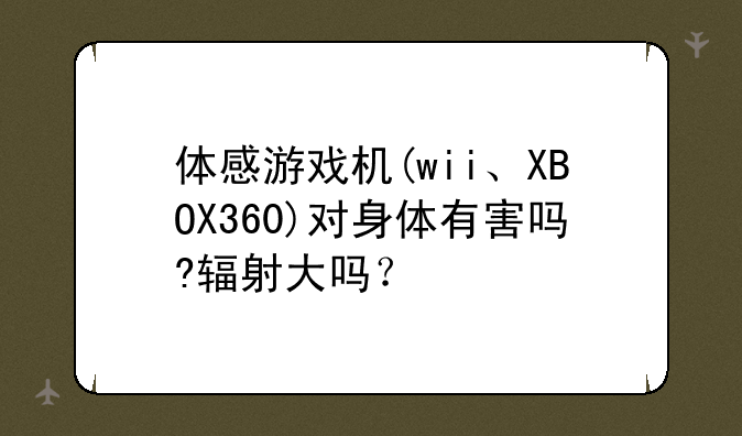 体感游戏机(wii、XBOX360)对身体有害吗?辐射大吗？