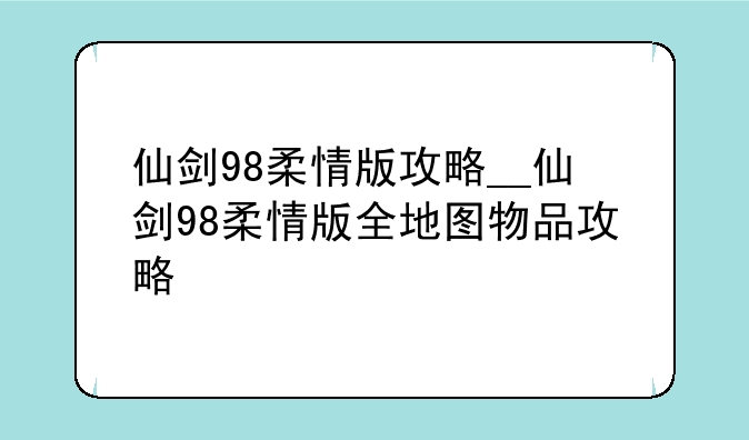仙剑98柔情版攻略__仙剑98柔情版全地图物品攻略