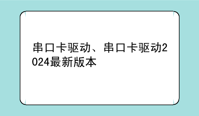 串口卡驱动、串口卡驱动2024最新版本