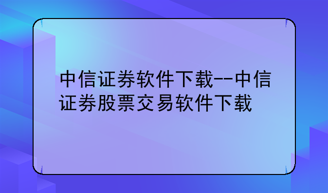 中信证券软件下载--中信证券股票交易软件下载
