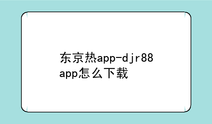 东京热app-djr88app怎么下载