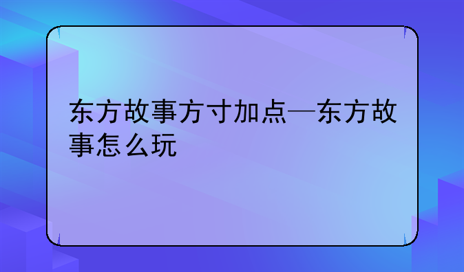 东方故事方寸加点—东方故事怎么玩