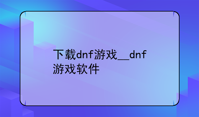 下载dnf游戏__dnf游戏软件