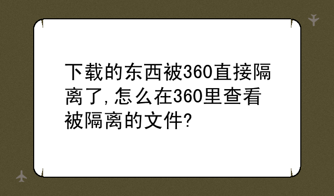 下载的东西被360直接隔离了,怎么在360里查看被隔离的文件?