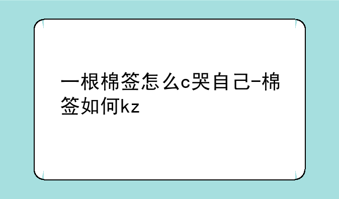 一根棉签怎么c哭自己-棉签如何kz