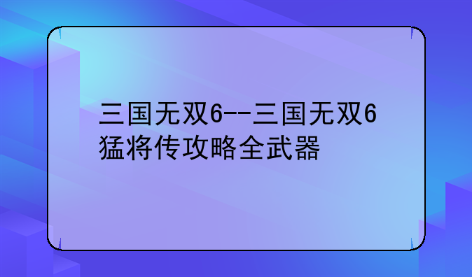 三国无双6--三国无双6猛将传攻略全武器