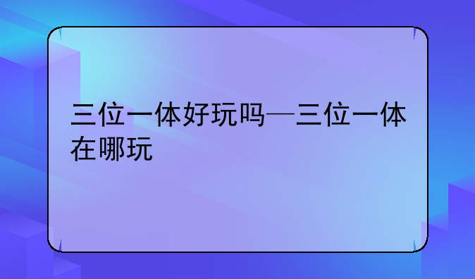 三位一体好玩吗—三位一体在哪玩