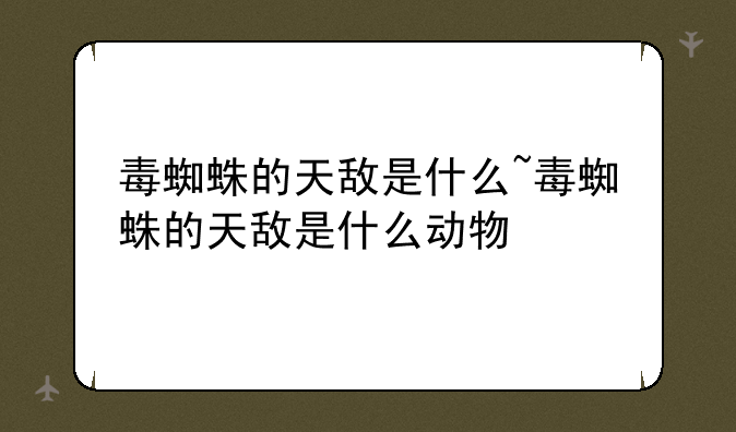 毒蜘蛛的天敌是什么~毒蜘蛛的天敌是什么动物