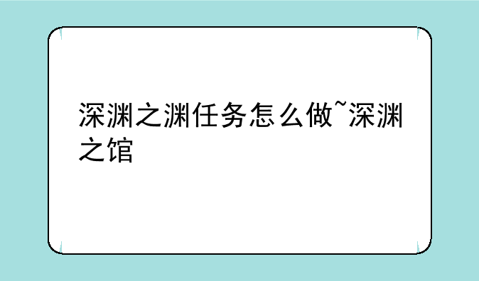 深渊之渊任务怎么做~深渊之馆