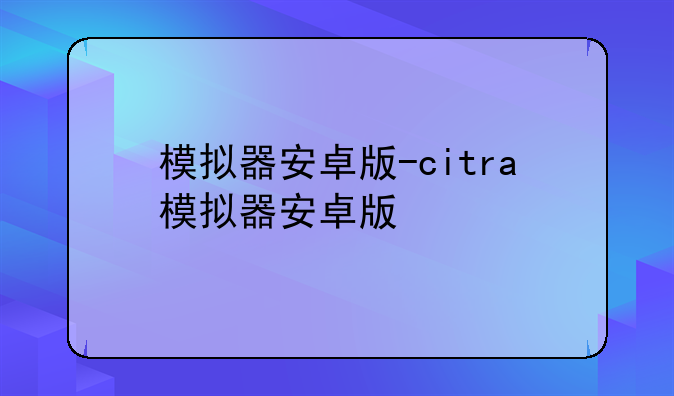 模拟器安卓版-citra模拟器安卓版