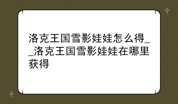 洛克王国雪影娃娃怎么得__洛克王国雪影娃娃在哪里获得