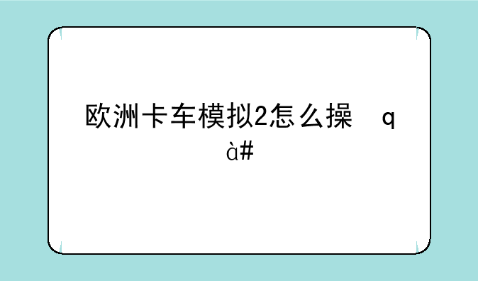 欧洲卡车模拟2怎么操作;欧洲卡车2怎么开