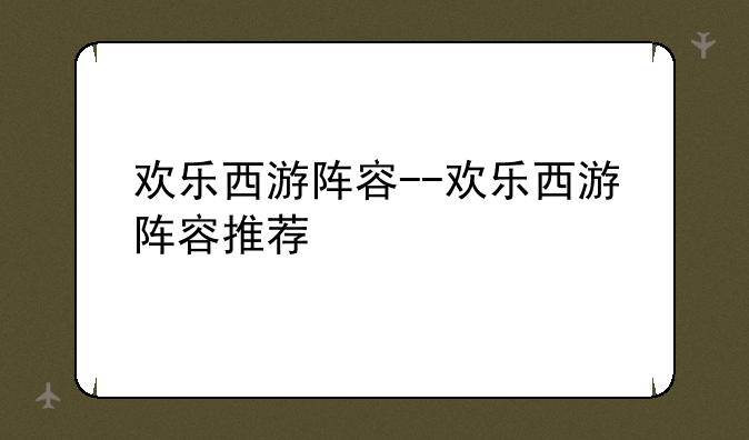 欢乐西游阵容--欢乐西游阵容推荐