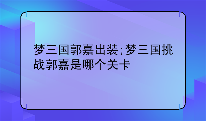 梦三国郭嘉出装;梦三国挑战郭嘉是哪个关卡