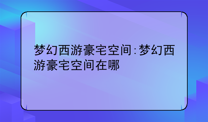 梦幻西游豪宅空间:梦幻西游豪宅空间在哪
