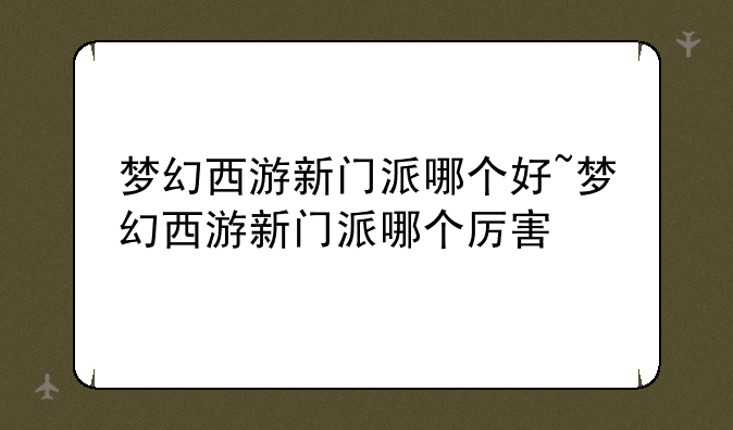 梦幻西游新门派哪个好~梦幻西游新门派哪个厉害